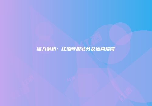 深入解析：红酒等级划分及选购指南