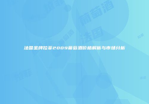 法国金牌拉菲2009葡萄酒价格解析与市场分析