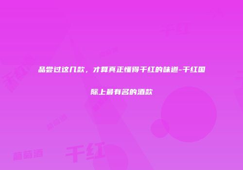 品尝过这几款，才算真正懂得干红的味道-干红国际上最有名的酒款