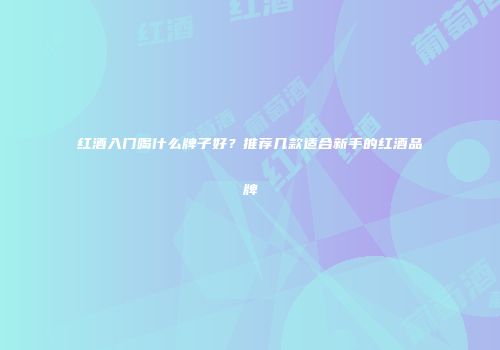红酒入门喝什么牌子好？推荐几款适合新手的红酒品牌
