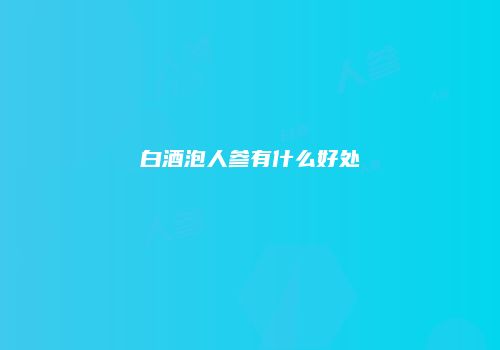 白酒泡人参有什么好处