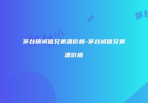 茅台镇诚信兄弟酒价格-茅台诚信兄弟酒价格