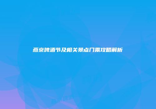 燕京啤酒节及相关景点门票攻略解析