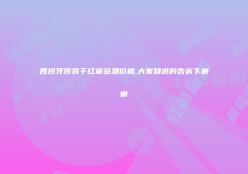 西班牙原装干红葡萄酒价格,大家知道的告诉下谢谢
