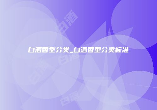 白酒香型分类_白酒香型分类标准
