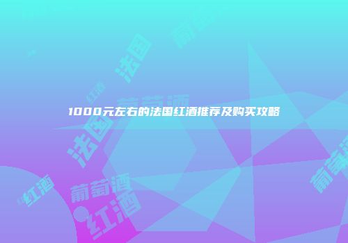 1000元左右的法国红酒推荐及购买攻略