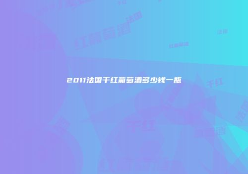 2011法国干红葡萄酒多少钱一瓶