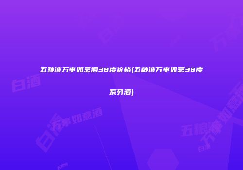 五粮液万事如意酒38度价格(五粮液万事如意38度系列酒)