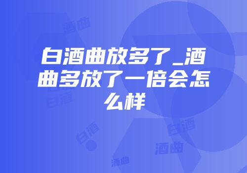 白酒曲放多了_酒曲多放了一倍会怎么样