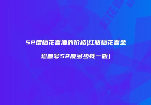 52度稻花香酒的价格(红瓶稻花香金珍参号52度多少钱一瓶)