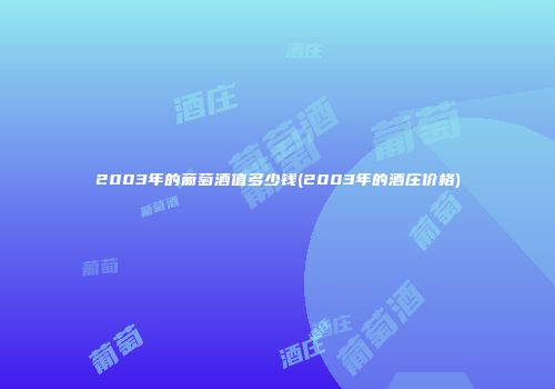 2003年的葡萄酒值多少钱(2003年的酒庄价格)