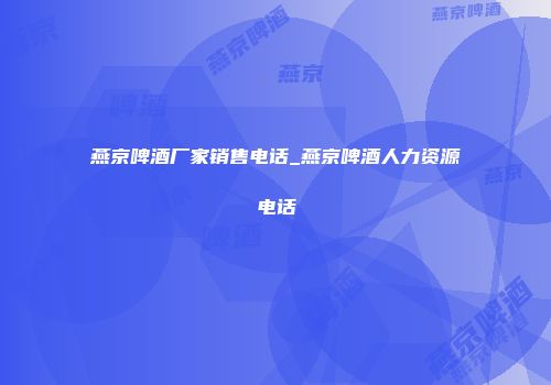 燕京啤酒厂家销售电话_燕京啤酒人力资源电话
