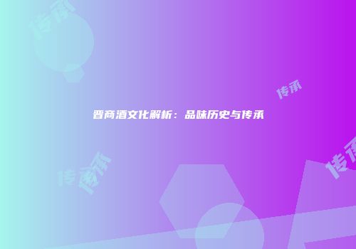 晋商酒文化解析：品味历史与传承