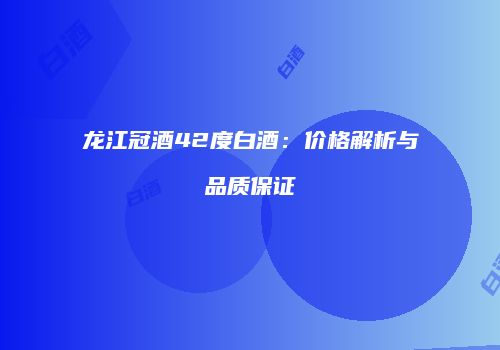龙江冠酒42度白酒：价格解析与品质保证