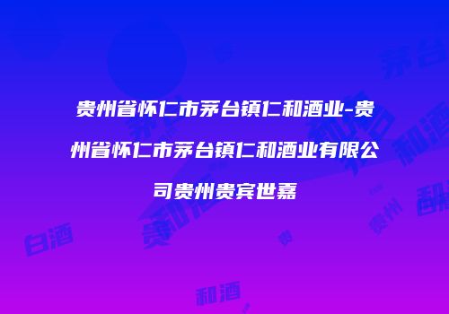 贵州省怀仁市茅台镇仁和酒业-贵州省怀仁市茅台镇仁和酒业有限公司贵州贵宾世嘉