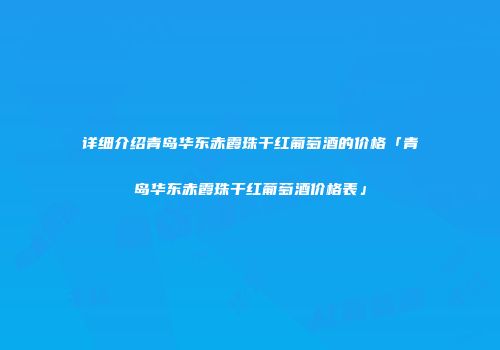 详细介绍青岛华东赤霞珠干红葡萄酒的价格「青岛华东赤霞珠干红葡萄酒价格表」