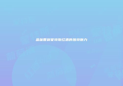 品味智利蒙特斯红酒的独特魅力