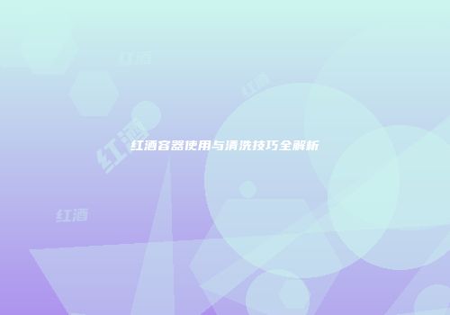 红酒容器使用与清洗技巧全解析