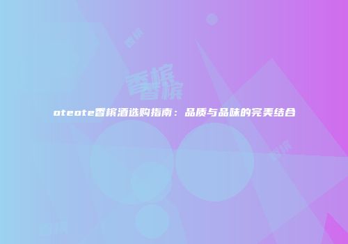 oteote香槟酒选购指南：品质与品味的完美结合