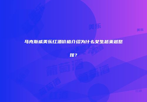 马克斯威美乐红酒价格介绍为什么女生越来越愁嫁？