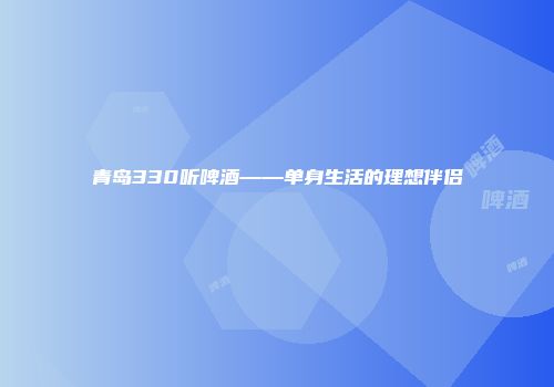 青岛330听啤酒——单身生活的理想伴侣