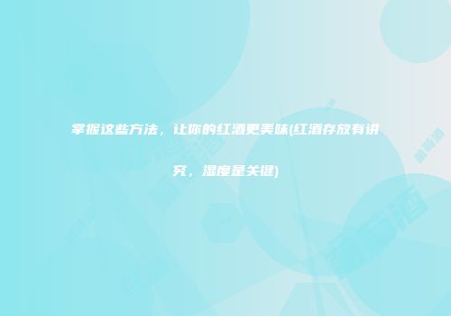 掌握这些方法，让你的红酒更美味(红酒存放有讲究，湿度是关键)