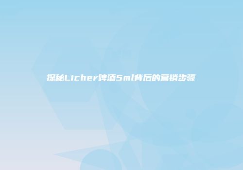 探秘Licher啤酒5ml背后的营销步骤