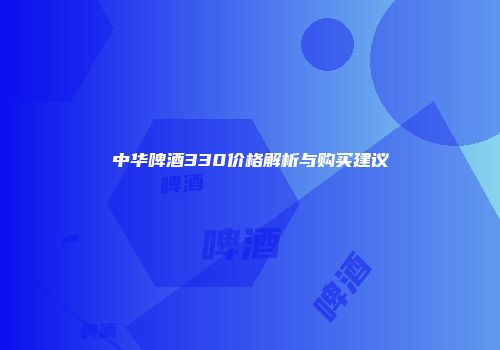 中华啤酒330价格解析与购买建议