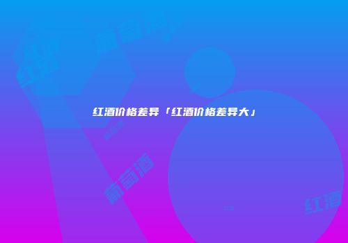 红酒价格差异「红酒价格差异大」