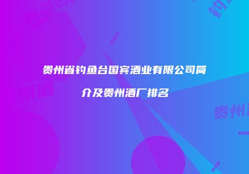 贵州省钓鱼台国宾酒业有限公司简介及贵州酒厂排名