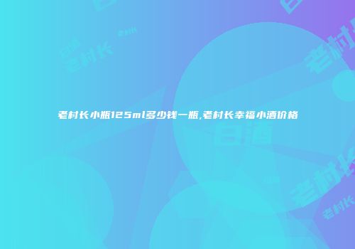 老村长小瓶125ml多少钱一瓶,老村长幸福小酒价格