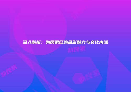深入解析：勃艮第红的色彩魅力与文化内涵