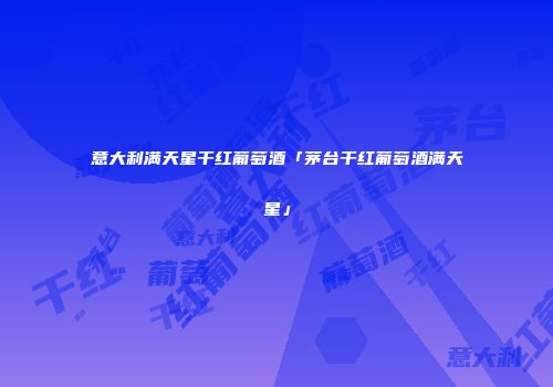 意大利满天星干红葡萄酒「茅台干红葡萄酒满天星」