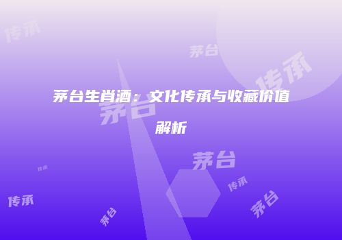 茅台生肖酒：文化传承与收藏价值解析