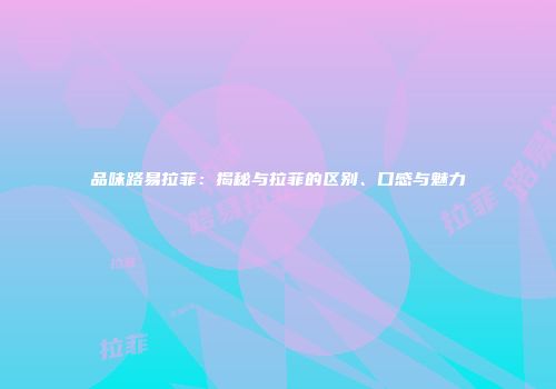 品味路易拉菲：揭秘与拉菲的区别、口感与魅力