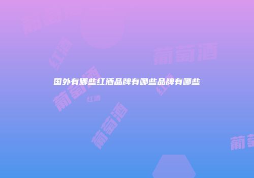 国外有哪些红酒品牌有哪些品牌有哪些