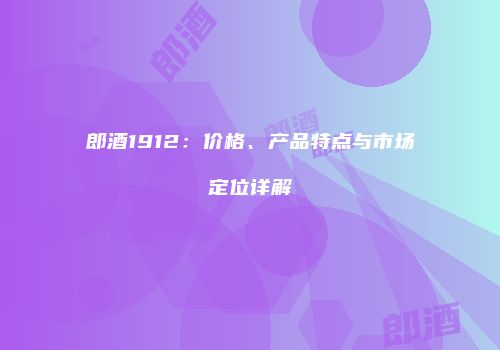 郎酒1912：价格、产品特点与市场定位详解