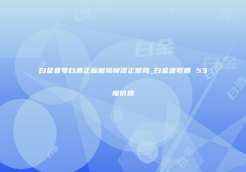白金壹号白酒正标磨损掉漆正常吗_白金壹号酒 53度价格