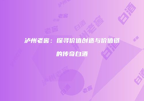 泸州老窖：探寻价值创造与价值链的传奇白酒