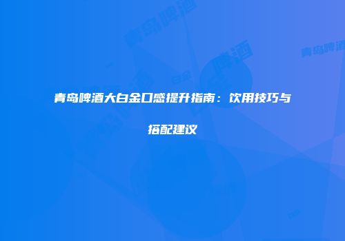 青岛啤酒大白金口感提升指南：饮用技巧与搭配建议