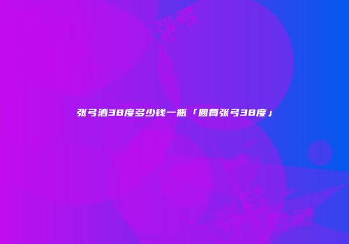 张弓酒38度多少钱一瓶「圆筒张弓38度」