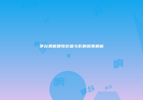 茅台酒瓶回收价值与影响因素解析