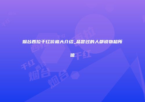 烟台西拉干红价格大介绍_品尝过的人都说物超所值