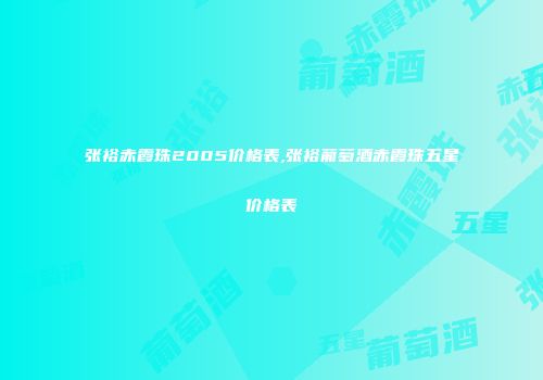 张裕赤霞珠2005价格表,张裕葡萄酒赤霞珠五星价格表