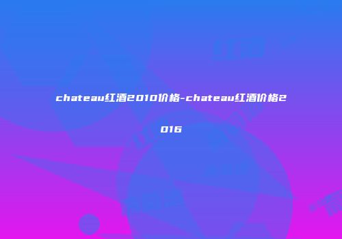 chateau红酒2010价格-chateau红酒价格2016