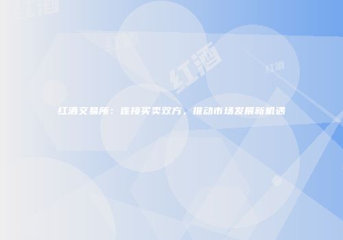 红酒交易所：连接买卖双方，推动市场发展新机遇