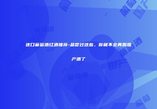 进口葡萄酒红酒推荐-品尝过这些，你就不会再喝国产酒了