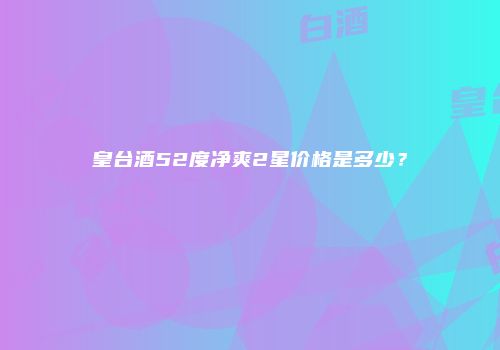 皇台酒52度净爽2星价格是多少？
