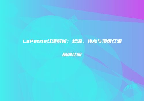 LaPetite红酒解析：起源、特点与顶级红酒品牌比较
