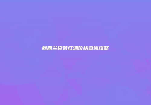 新西兰袋装红酒价格查询攻略